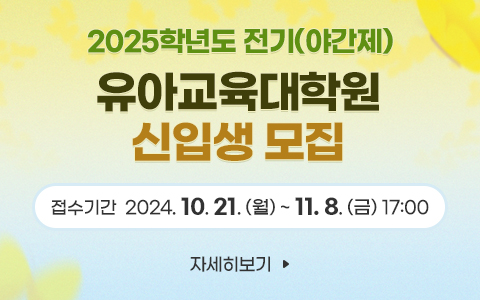 2025학년도 전기(야간제) 유아교육대학원 신입생 모집 접수기간  2024. 10. 21. (월) ~ 11. 8. (금) 17:00 자세히보기